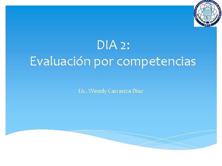 DIA 2: Evaluación por competencias Lic. Wendy Carranza Díaz 