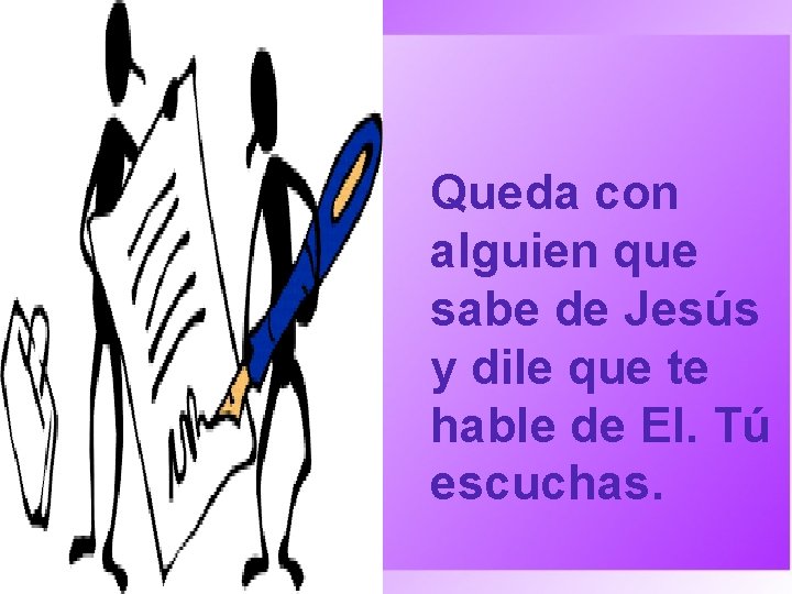 Queda con alguien que sabe de Jesús y dile que te hable de El.