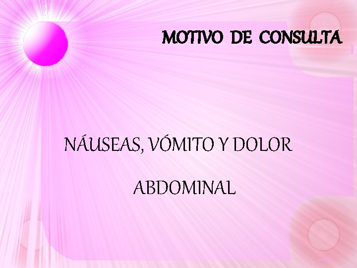 MOTIVO DE CONSULTA NÁUSEAS, VÓMITO Y DOLOR ABDOMINAL MOTIVO DE CONSULTA NÁUSEAS, VÓMITO Y DOLOR ABDOMINAL