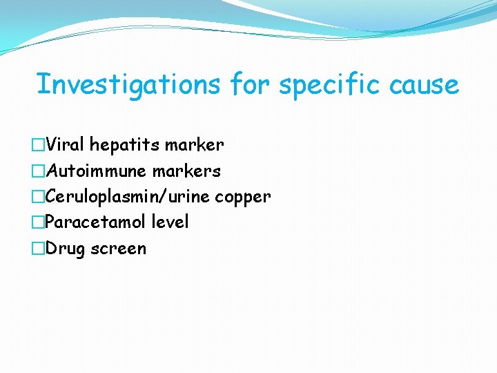 Investigations for specific cause �Viral hepatits marker �Autoimmune markers �Ceruloplasmin/urine copper �Paracetamol level �Drug