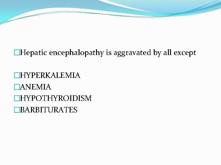�Hepatic encephalopathy is aggravated by all except �HYPERKALEMIA �ANEMIA �HYPOTHYROIDISM �BARBITURATES 