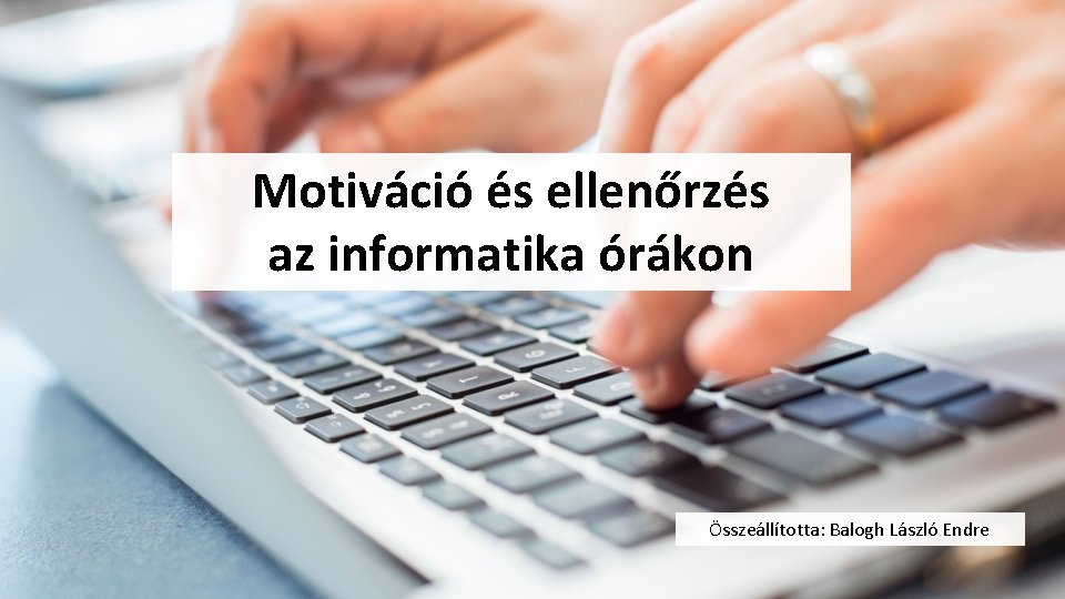 Motiváció és ellenőrzés az informatika órákon Összeállította: Balogh László Endre 