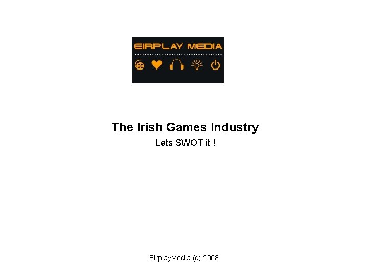 The Irish Games Industry Lets SWOT it ! Eirplay. Media (c) 2008 