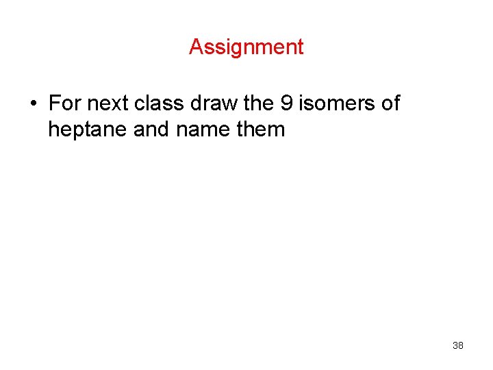 Assignment • For next class draw the 9 isomers of heptane and name them