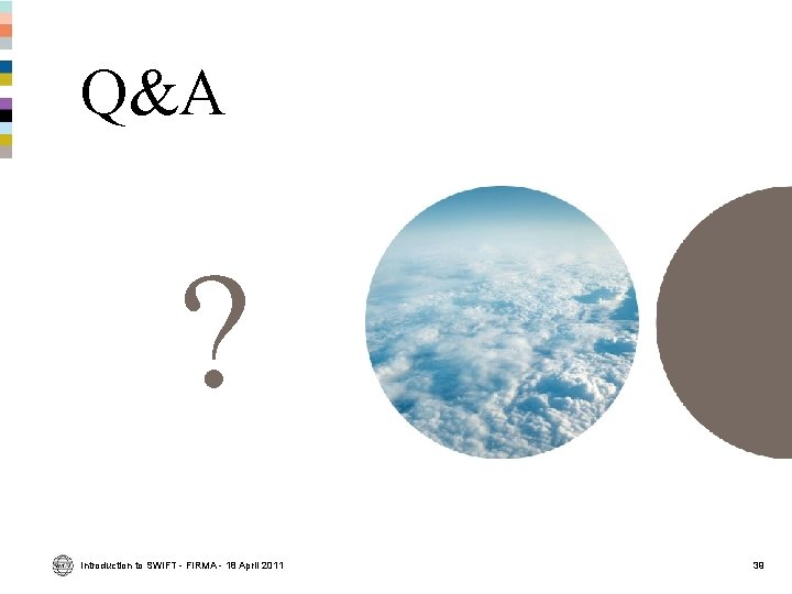 Q&A ? Introduction to SWIFT - FIRMA - 18 April 2011 39 Q&A ? Introduction to SWIFT - FIRMA - 18 April 2011 39