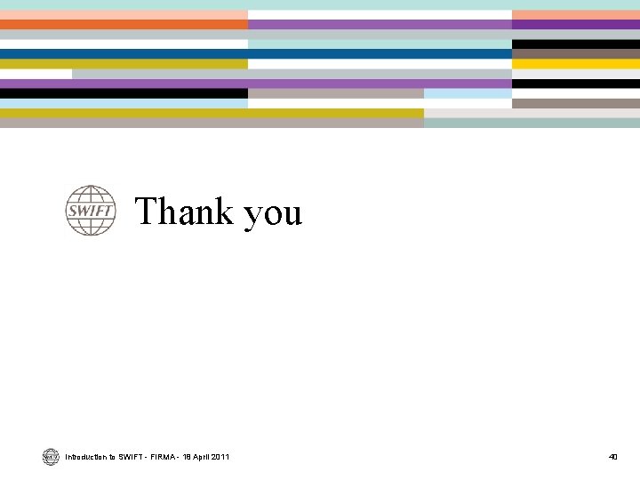 Thank you Introduction to SWIFT - FIRMA - 18 April 2011 40 Thank you Introduction to SWIFT - FIRMA - 18 April 2011 40