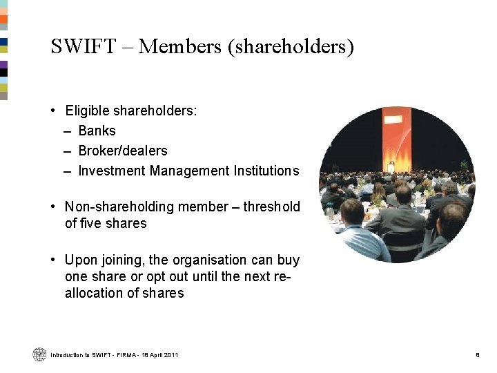 SWIFT – Members (shareholders) • Eligible shareholders: – Banks – Broker/dealers – Investment Management SWIFT – Members (shareholders) • Eligible shareholders: – Banks – Broker/dealers – Investment Management