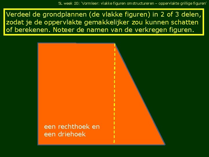 5 L week 20: ‘Vormleer: vlakke figuren omstructureren – oppervlakte grillige figuren’ Verdeel de