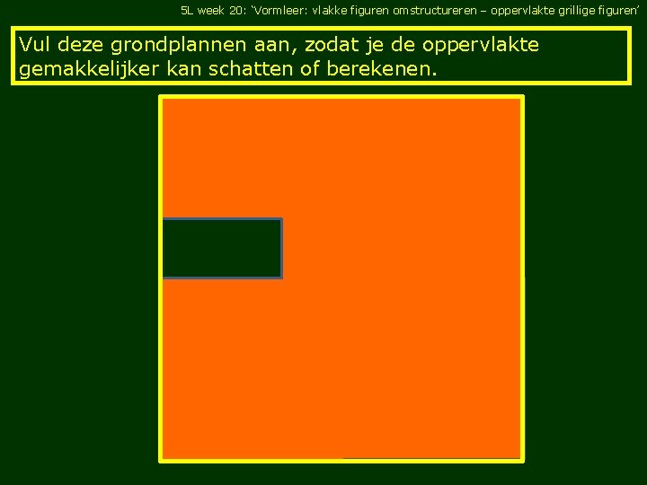 5 L week 20: ‘Vormleer: vlakke figuren omstructureren – oppervlakte grillige figuren’ Vul deze