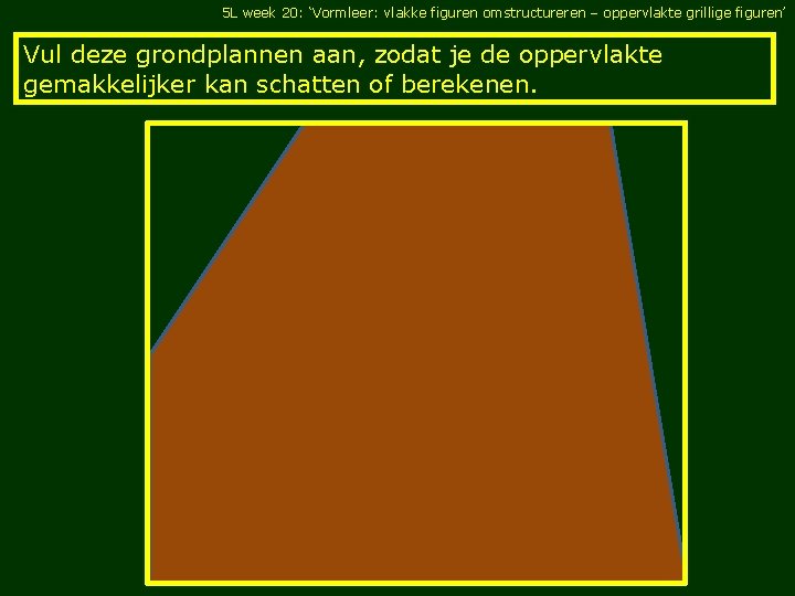 5 L week 20: ‘Vormleer: vlakke figuren omstructureren – oppervlakte grillige figuren’ Vul deze