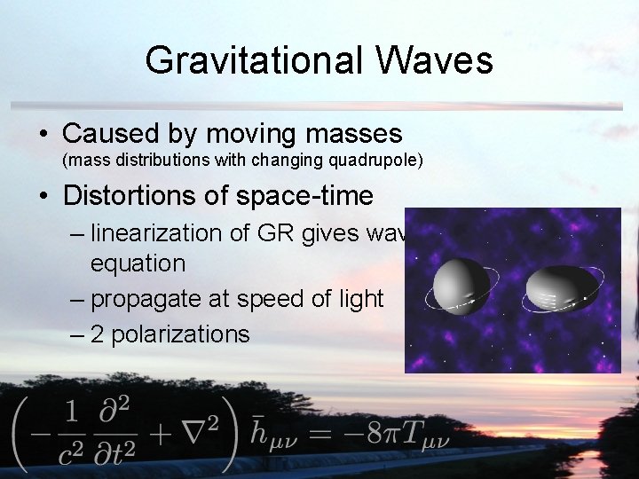 Gravitational Waves • Caused by moving masses (mass distributions with changing quadrupole) • Distortions