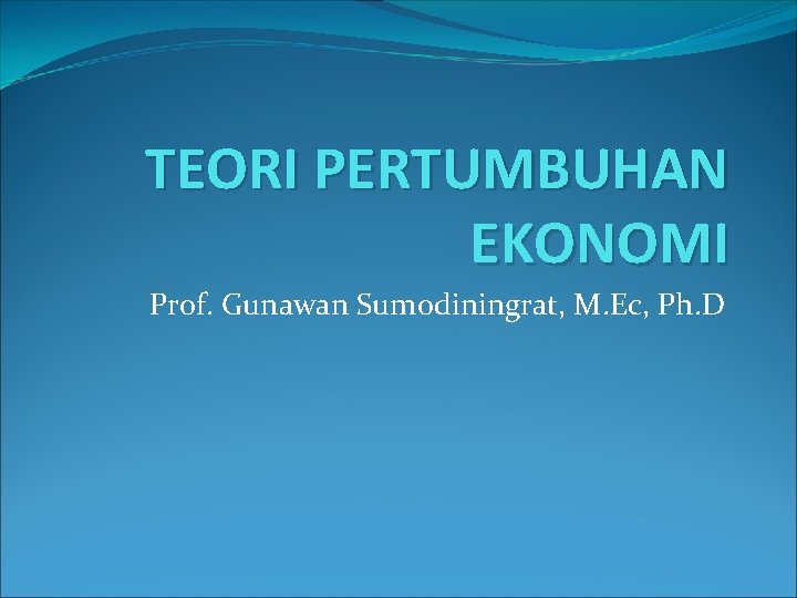 TEORI PERTUMBUHAN EKONOMI Prof. Gunawan Sumodiningrat, M. Ec, Ph. D 