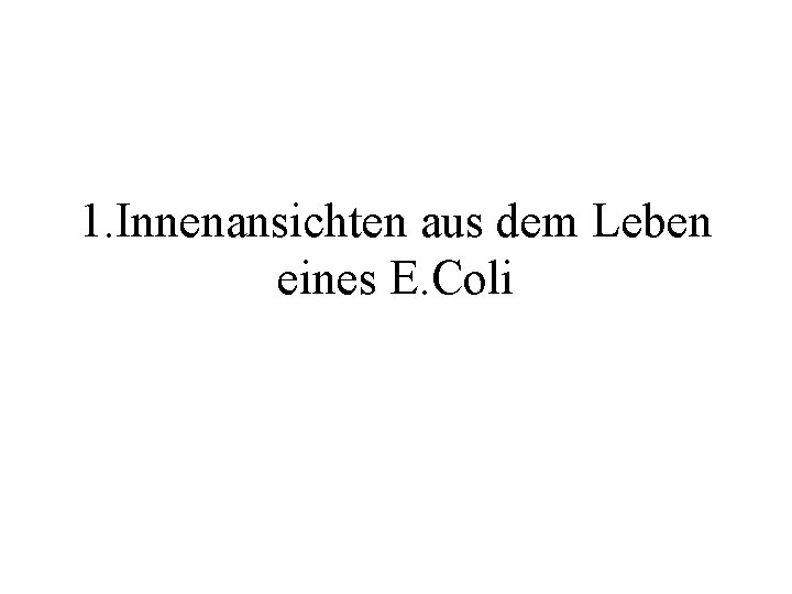 1. Innenansichten aus dem Leben eines E. Coli 