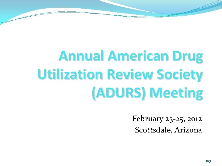 Annual American Drug Utilization Review Society (ADURS) Meeting February 23 -25, 2012 Scottsdale, Arizona
