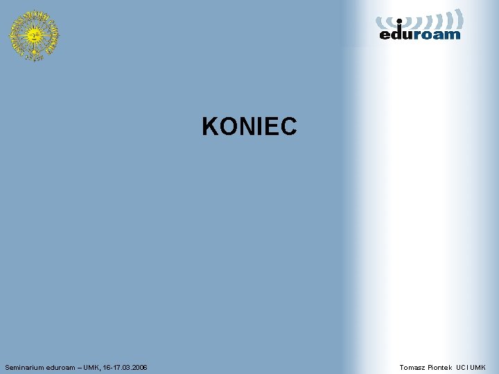 KONIEC Seminarium eduroam – UMK, 16 -17. 03. 2006 Tomasz Piontek UCI UMK 