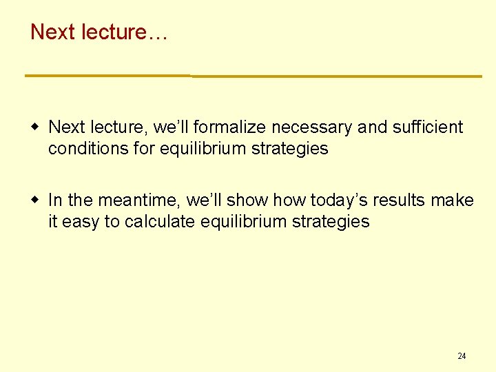 Next lecture… w Next lecture, we’ll formalize necessary and sufficient conditions for equilibrium strategies Next lecture… w Next lecture, we’ll formalize necessary and sufficient conditions for equilibrium strategies