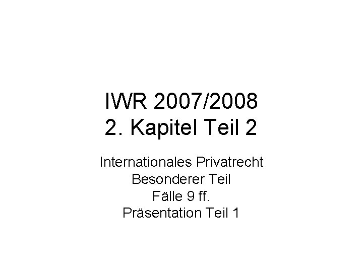 IWR 2007/2008 2. Kapitel Teil 2 Internationales Privatrecht Besonderer Teil Fälle 9 ff. Präsentation