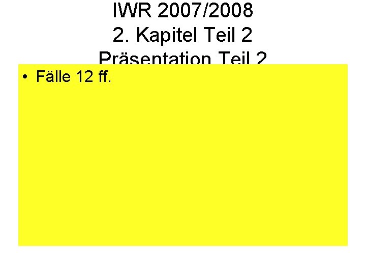 IWR 2007/2008 2. Kapitel Teil 2 Präsentation Teil 2 • Fälle 12 ff. 