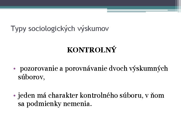 Typy sociologických výskumov KONTROLNÝ • pozorovanie a porovnávanie dvoch výskumných súborov, • jeden má