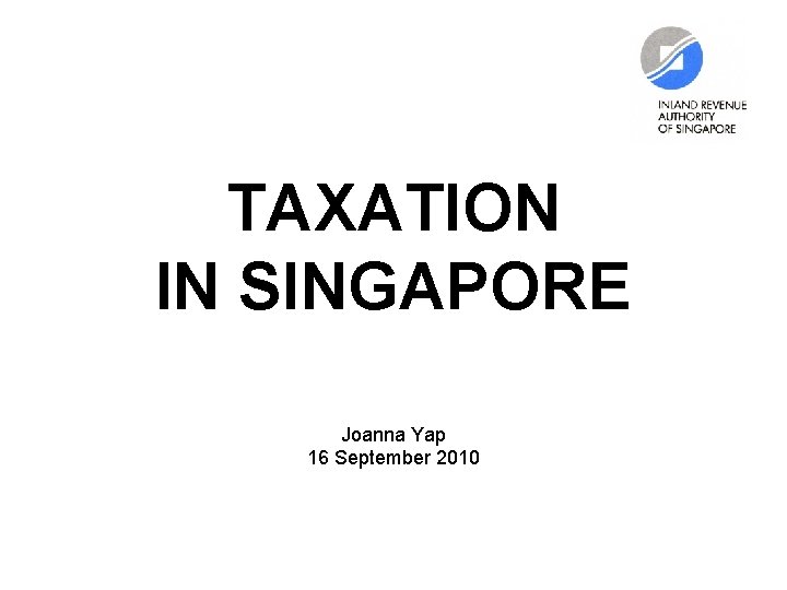 TAXATION IN SINGAPORE Joanna Yap 16 September 2010 