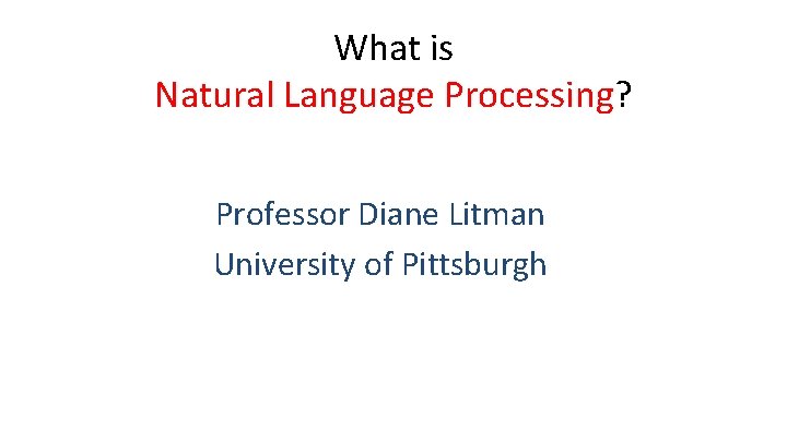 What is Natural Language Processing? Professor Diane Litman University of Pittsburgh 