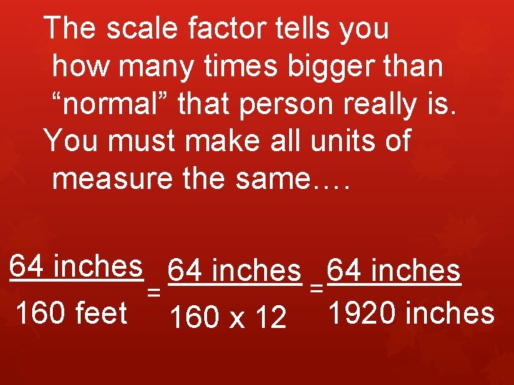 The scale factor tells you how many times bigger than “normal” that person really