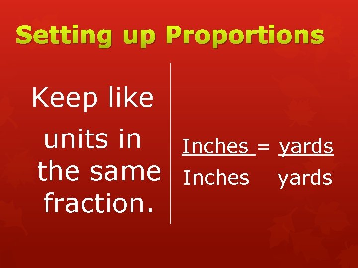 Setting up Proportions Keep like units in the same fraction. Inches = yards Inches