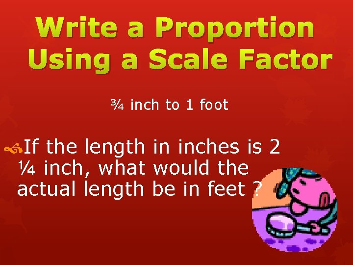 Write a Proportion Using a Scale Factor ¾ inch to 1 foot If the