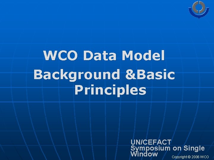 WCO Data Model Background &Basic Principles UN/CEFACT Symposium on Single Window Copyright © 2006