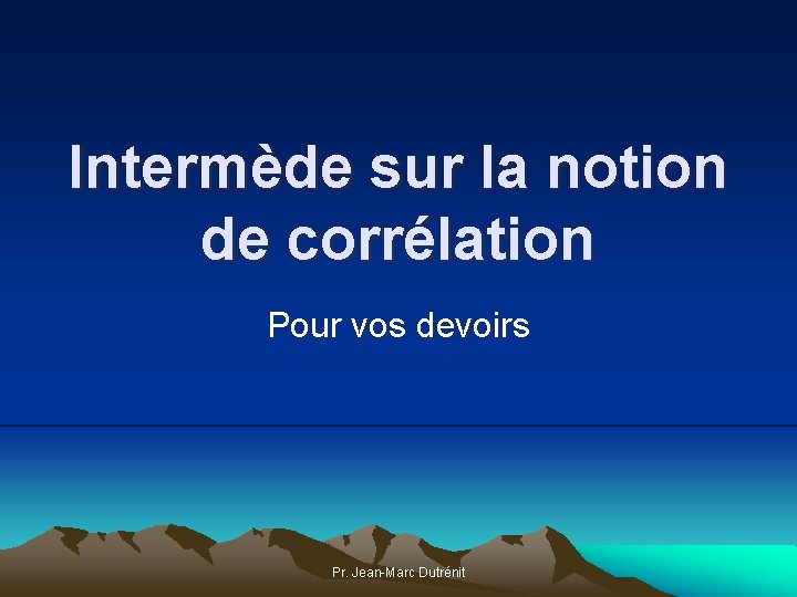 Intermède sur la notion de corrélation Pour vos devoirs Pr. Jean-Marc Dutrénit 