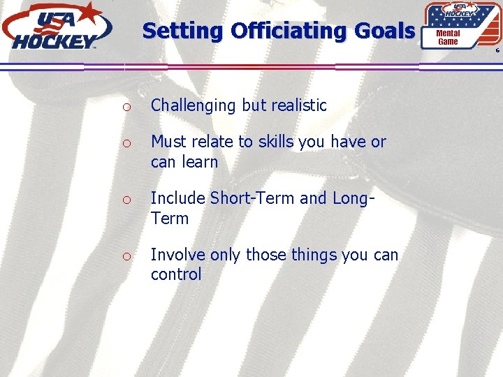 Setting Officiating Goals Mental Game 6 o Challenging but realistic o Must relate to