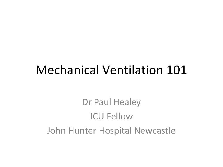 Mechanical Ventilation 101 Dr Paul Healey ICU Fellow John Hunter Hospital Newcastle 