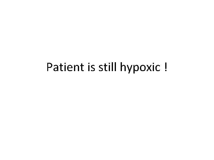 Patient is still hypoxic ! 