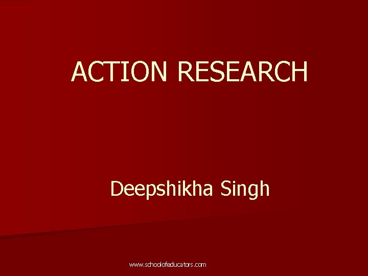 ACTION RESEARCH Deepshikha Singh www. schoolofeducators. com 