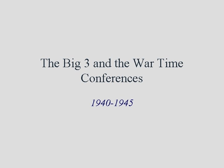 The Big 3 and the War Time Conferences 1940 -1945 