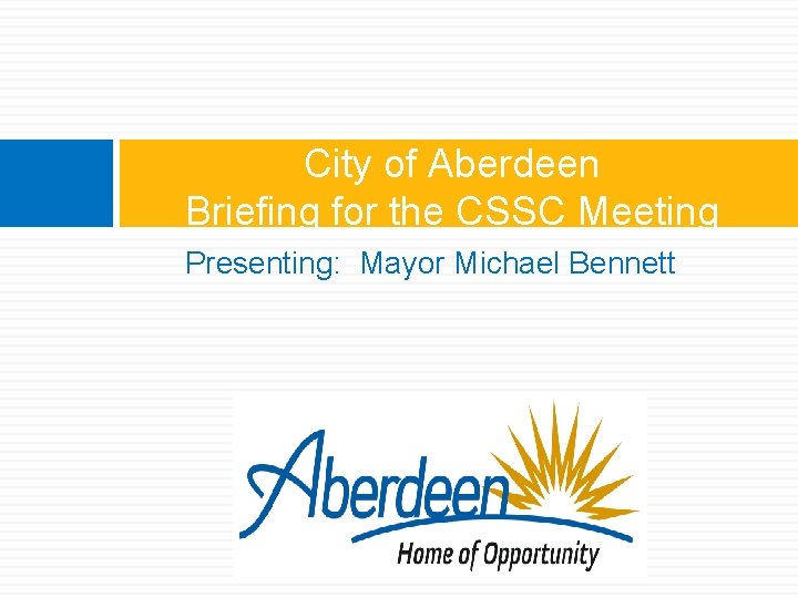 City of Aberdeen Briefing for the CSSC Meeting Presenting: Mayor Michael Bennett 