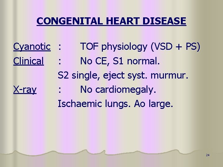 CONGENITAL HEART DISEASE Cyanotic : TOF physiology (VSD + PS) Clinical : No CE,