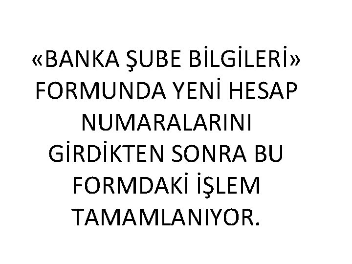  «BANKA ŞUBE BİLGİLERİ» FORMUNDA YENİ HESAP NUMARALARINI GİRDİKTEN SONRA BU FORMDAKİ İŞLEM TAMAMLANIYOR.