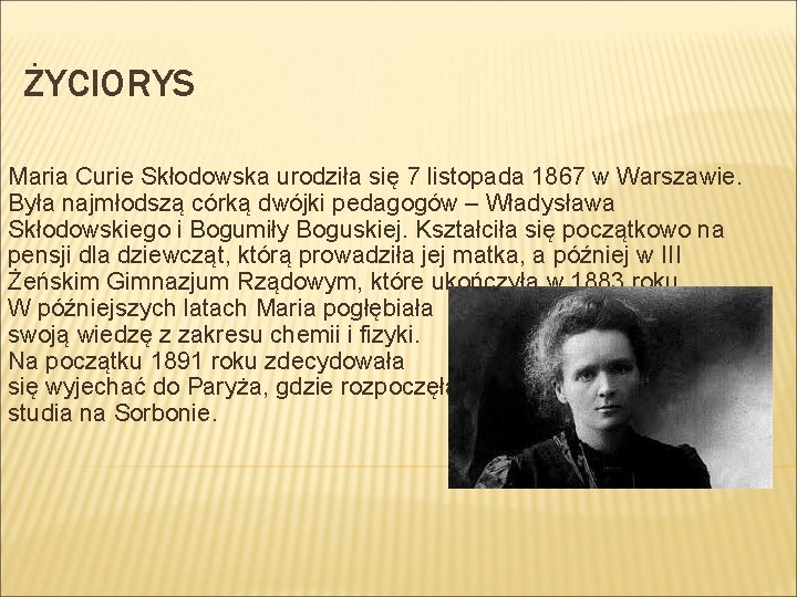 ŻYCIORYS Maria Curie Skłodowska urodziła się 7 listopada 1867 w Warszawie. Była najmłodszą córką