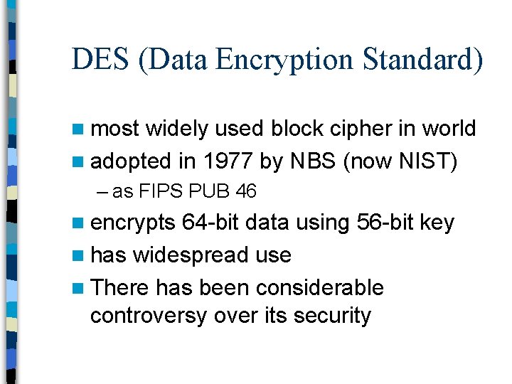 DES (Data Encryption Standard) n most widely used block cipher in world n adopted