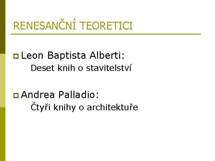 RENESANČNÍ TEORETICI p Leon Baptista Alberti: Deset knih o stavitelství p Andrea Palladio: Čtyři