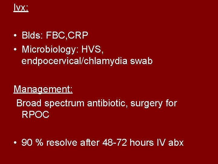 Ivx: • Blds: FBC, CRP • Microbiology: HVS, endpocervical/chlamydia swab Management: Broad spectrum antibiotic,
