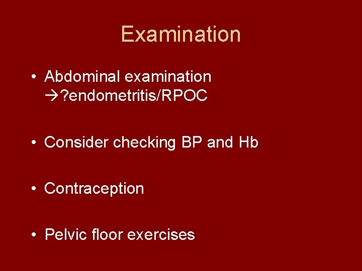 Examination • Abdominal examination ? endometritis/RPOC • Consider checking BP and Hb • Contraception