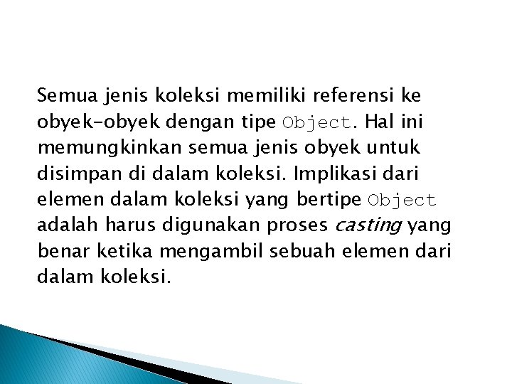 Semua jenis koleksi memiliki referensi ke obyek-obyek dengan tipe Object. Hal ini memungkinkan semua