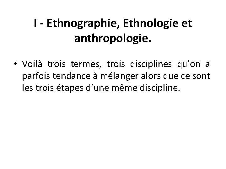 I - Ethnographie, Ethnologie et anthropologie. • Voilà trois termes, trois disciplines qu’on a