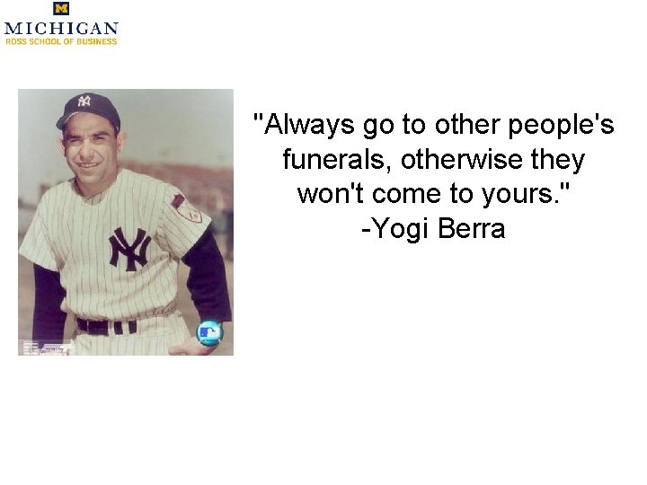 "Always go to other people's funerals, otherwise they won't come to yours. " -Yogi