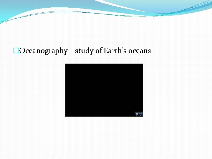 �Oceanography – study of Earth’s oceans 