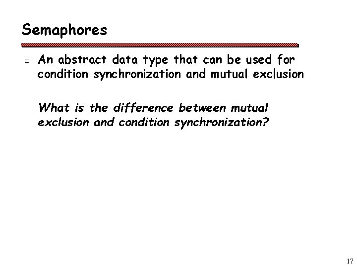 Semaphores q An abstract data type that can be used for condition synchronization and