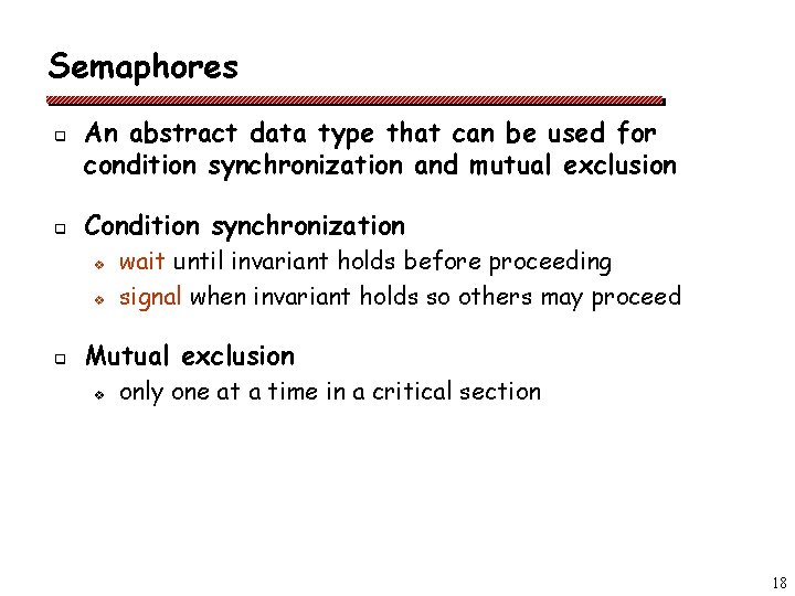 Semaphores q q An abstract data type that can be used for condition synchronization