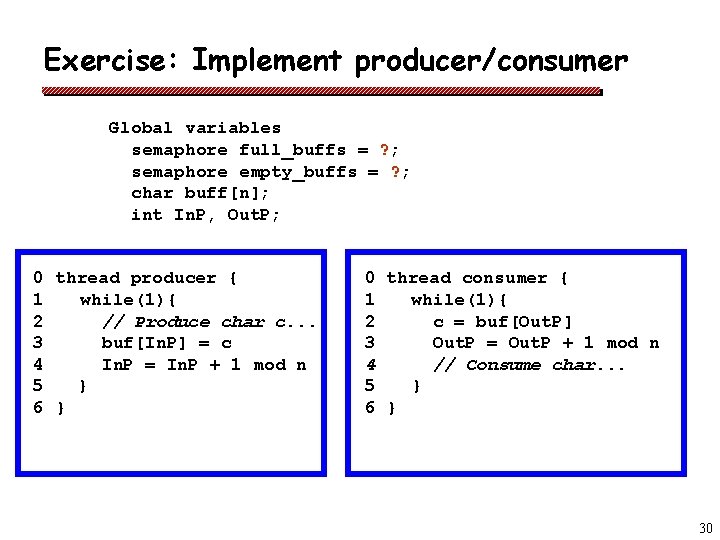 Exercise: Implement producer/consumer Global variables semaphore full_buffs = ? ; semaphore empty_buffs = ?